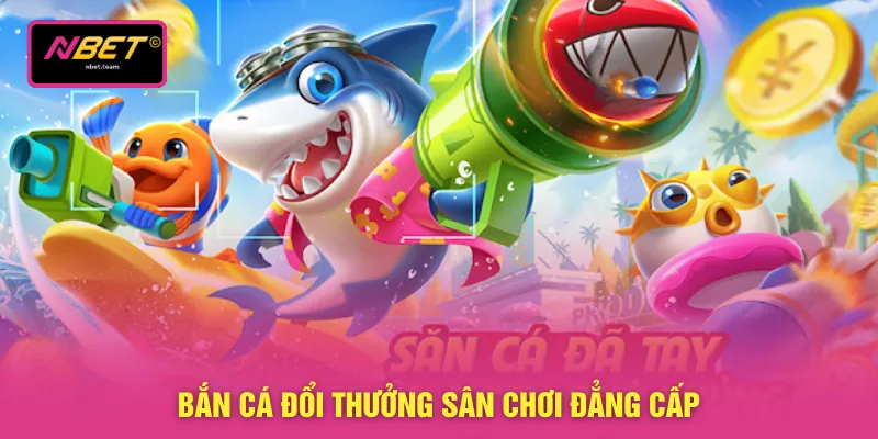 Bắn cá đổi thưởng sân chơi đẳng cấp