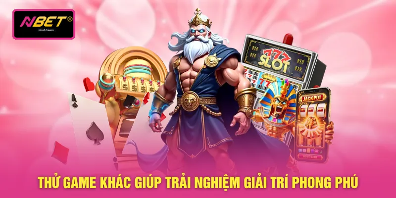 Thử game khác giúp trải nghiệm giải trí phong phú
